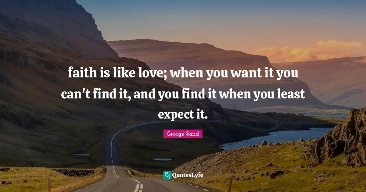 faith is like love; when you want it you can't find it, and you find it when you least expect it.