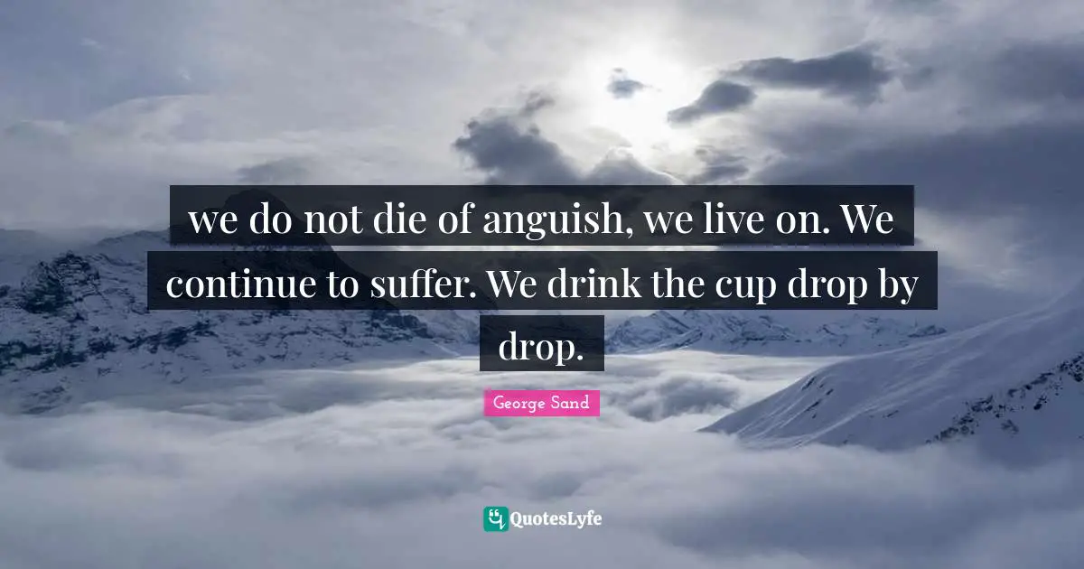 Anguish Quotes: "we do not die of anguish, we live on. We continue to suffer. We drink the cup drop by drop."