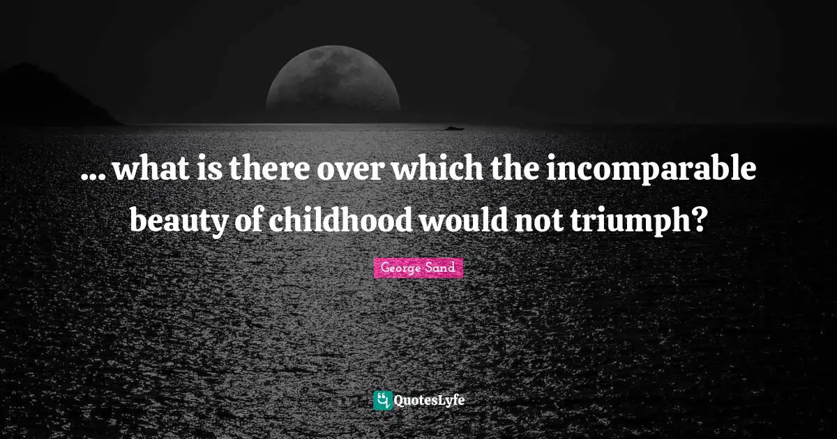 ... what is there over which the incomparable beauty of childhood would not triumph?