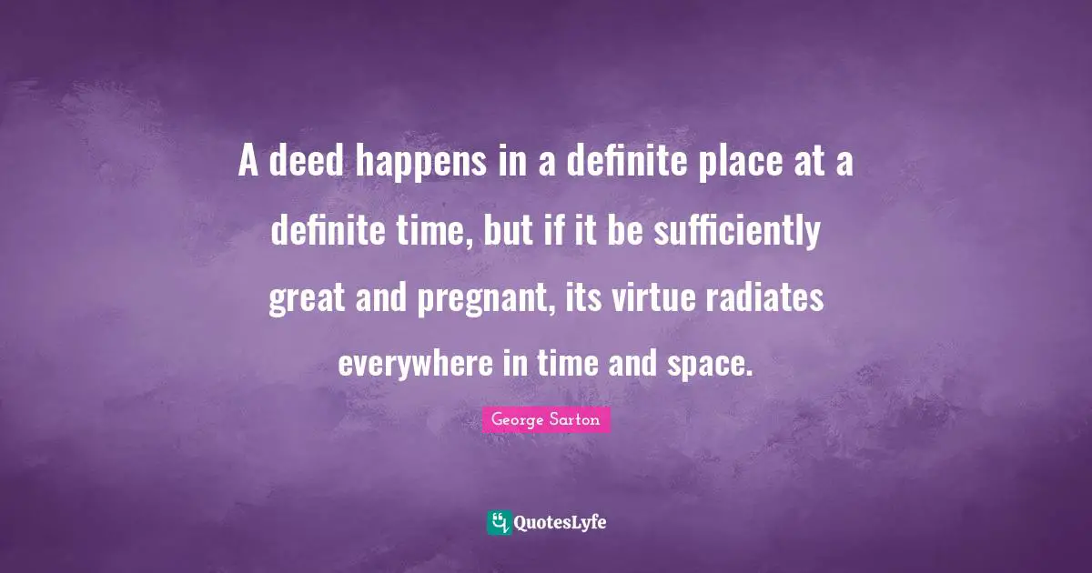 A deed happens in a definite place at a definite time, but if it be sufficiently great and pregnant, its virtue radiates everywhere in time and space.