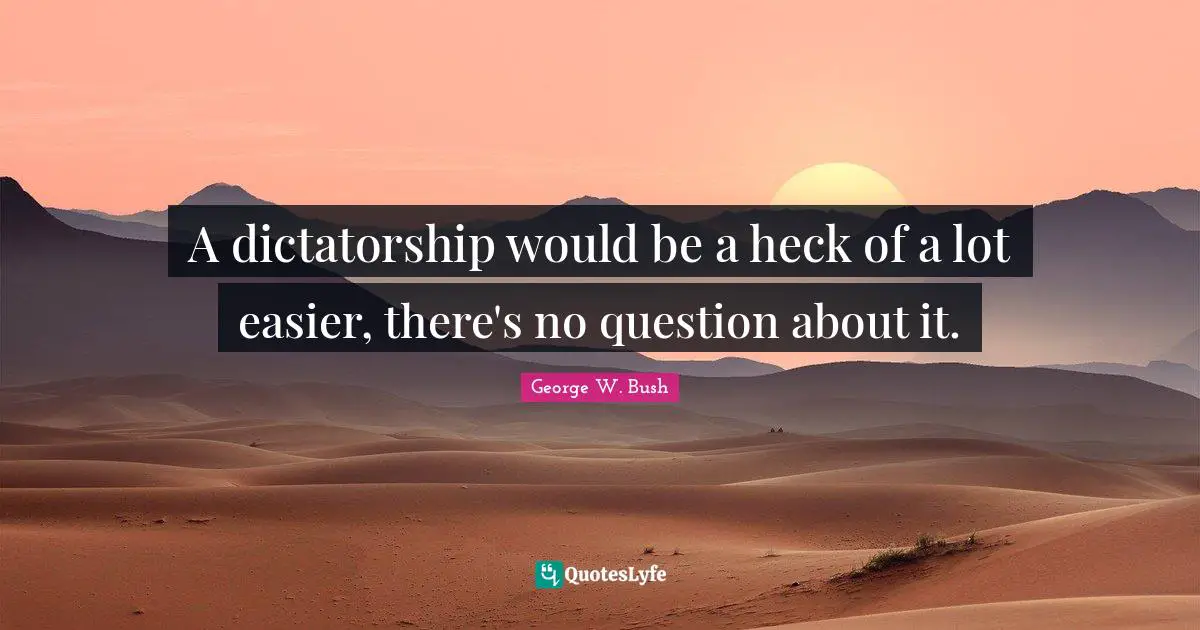 A dictatorship would be a heck of a lot easier, there's no question about it.