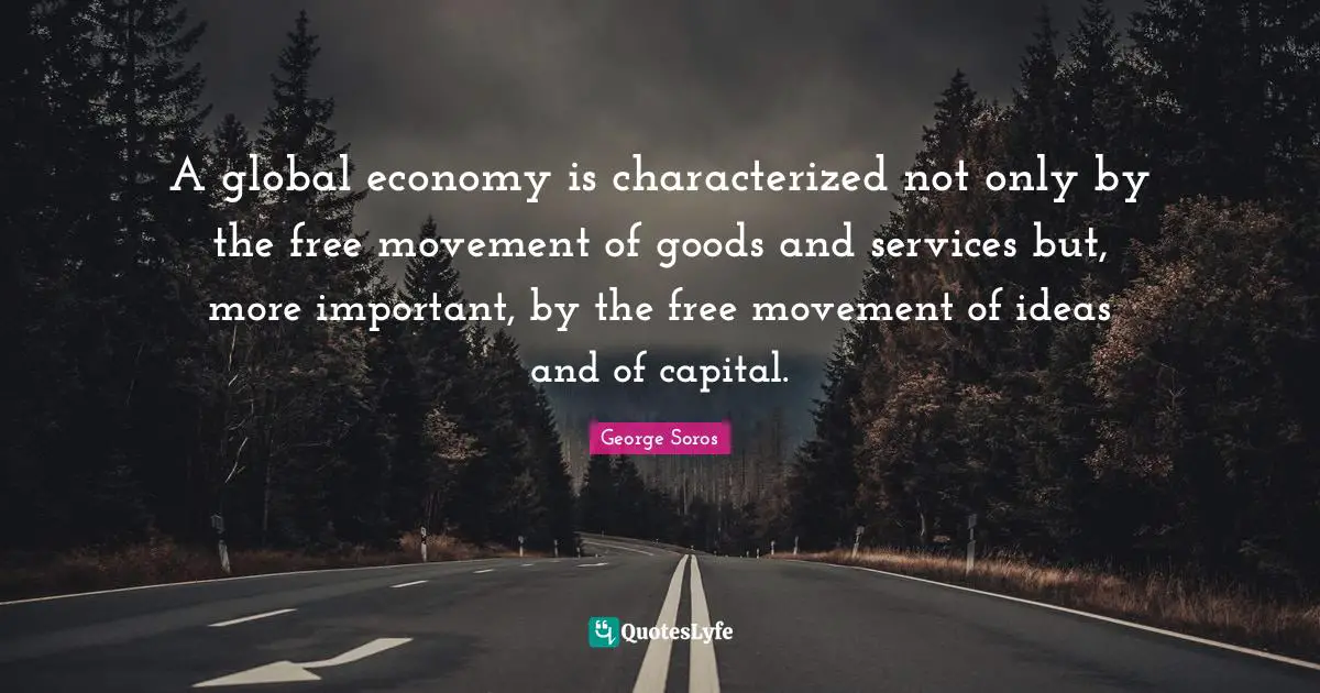 A global economy is characterized not only by the free movement of goods and services but, more important, by the free movement of ideas and of capital.