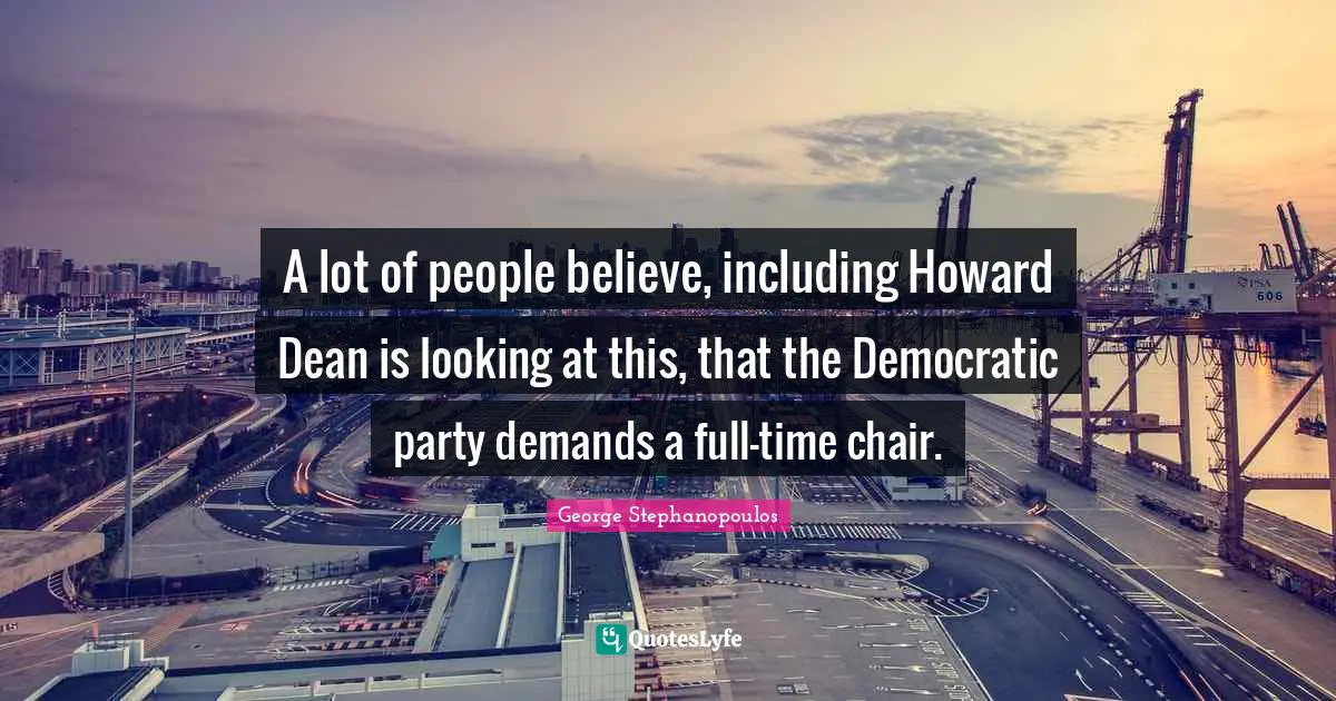 A lot of people believe, including Howard Dean is looking at this, that the Democratic party demands a full-time chair.