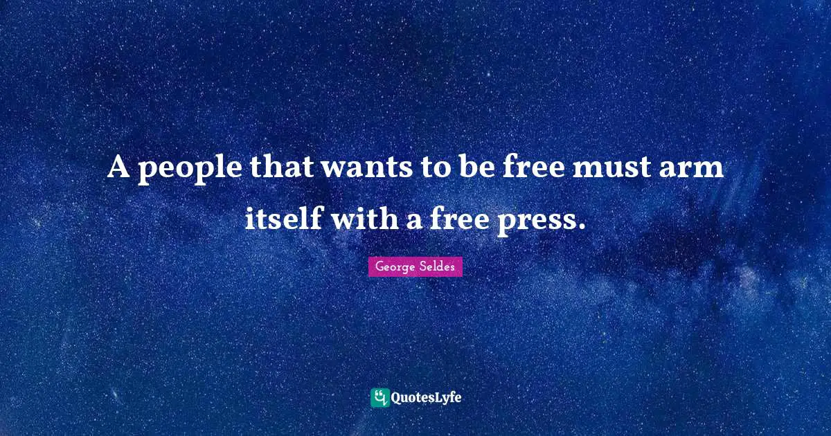 A people that wants to be free must arm itself with a free press.