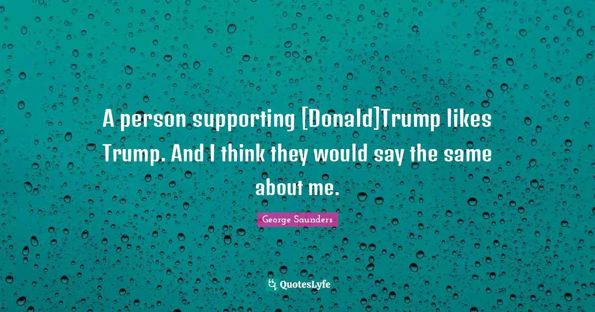 A person supporting [Donald]Trump likes Trump. And I think they would say the same about me.