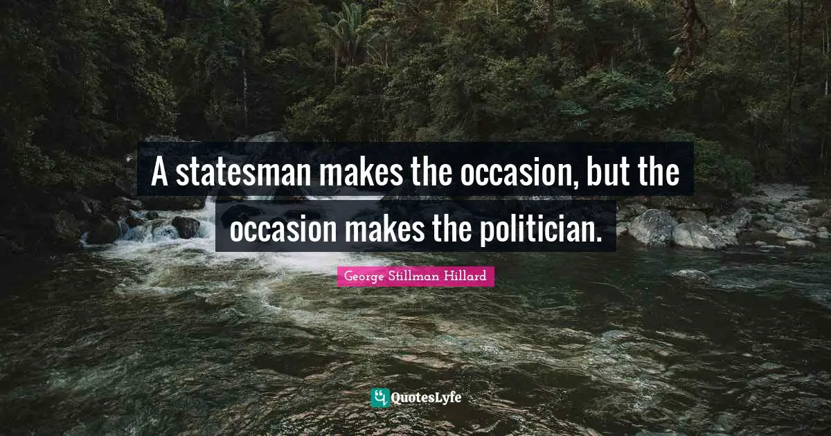 A statesman makes the occasion, but the occasion makes the politician.