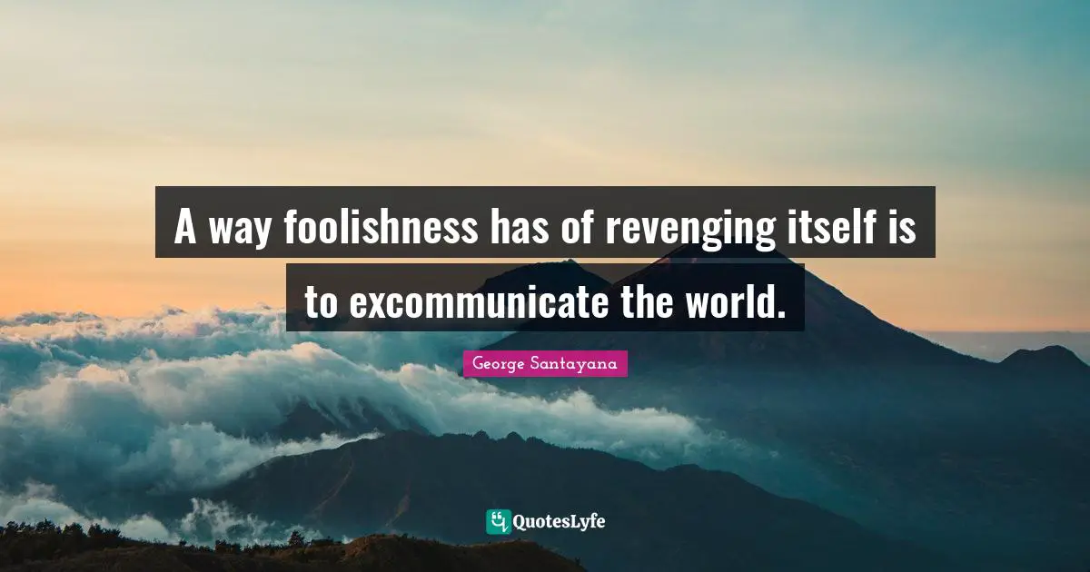 A way foolishness has of revenging itself is to excommunicate the world.