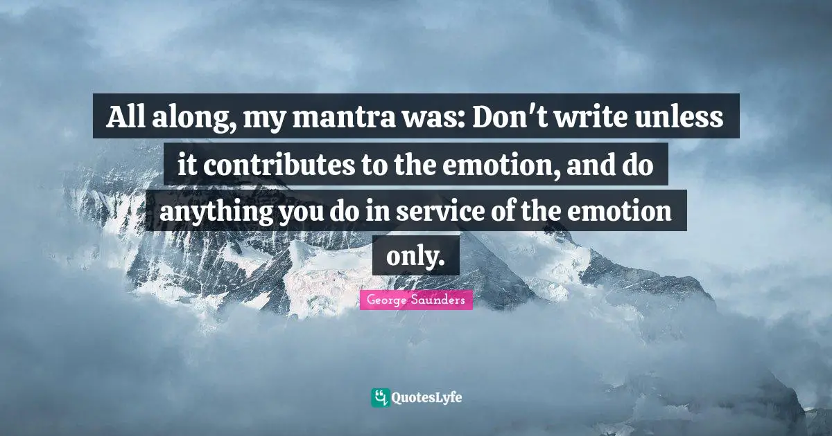 All along, my mantra was: Don't write unless it contributes to the emotion, and do anything you do in service of the emotion only.