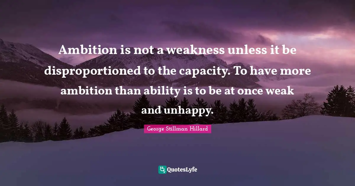 Ambition is not a weakness unless it be disproportioned to the capacity. To have more ambition than ability is to be at once weak and unhappy.
