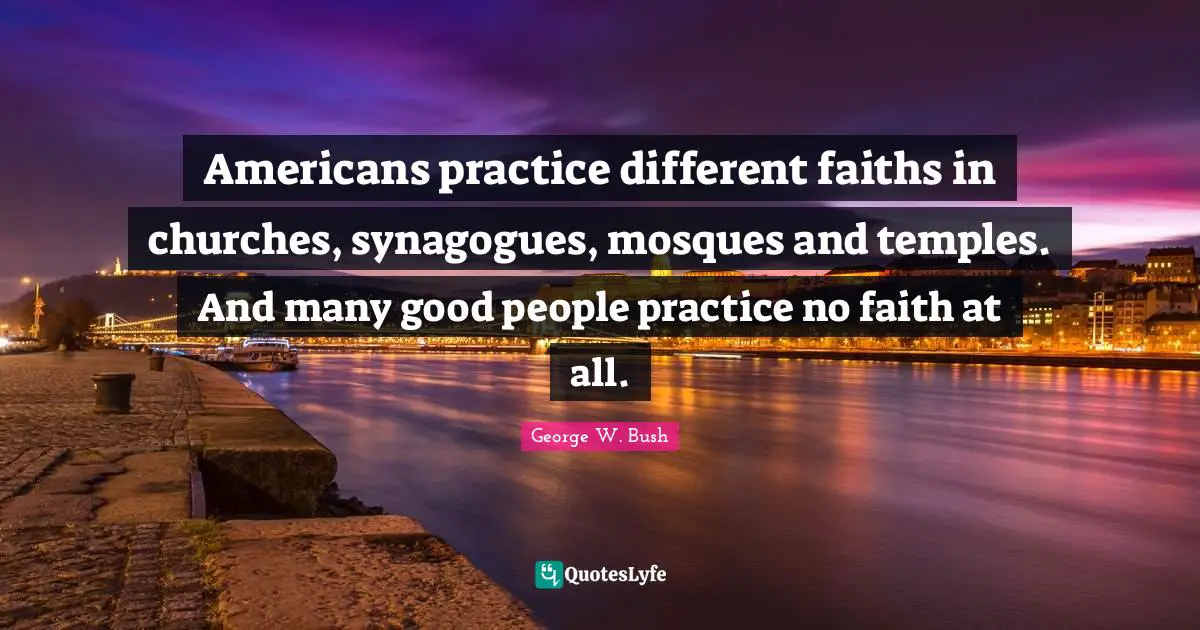 Americans practice different faiths in churches, synagogues, mosques and temples. And many good people practice no faith at all.