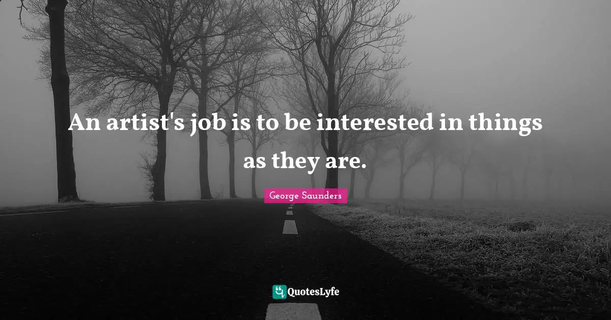 An artist's job is to be interested in things as they are.
