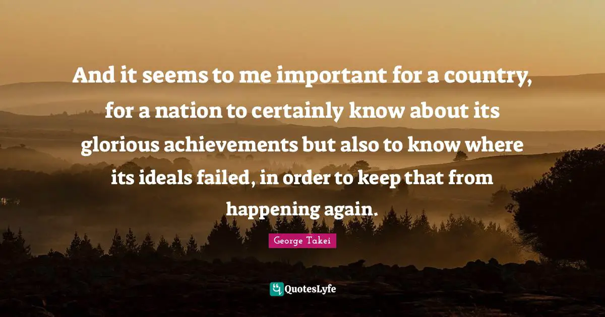 And it seems to me important for a country, for a nation to certainly know about its glorious achievements but also to know where its ideals failed, in order to keep that from happening again.