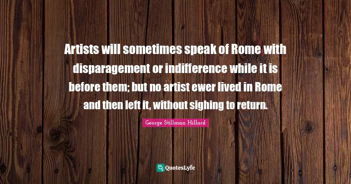 Artists will sometimes speak of Rome with disparagement or indifference while it is before them; but no artist ewer lived in Rome and then left it, without sighing to return.