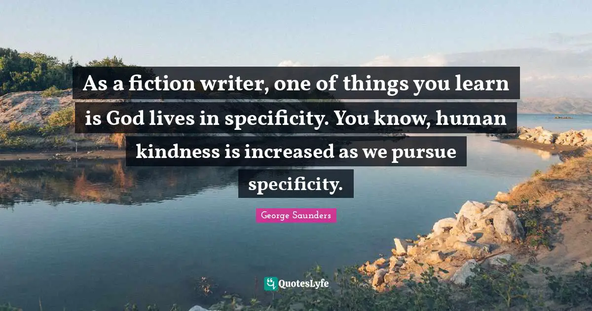 Specificity Quotes: "As a fiction writer, one of things you learn is God lives in specificity. You know, human kindness is increased as we pursue specificity."
