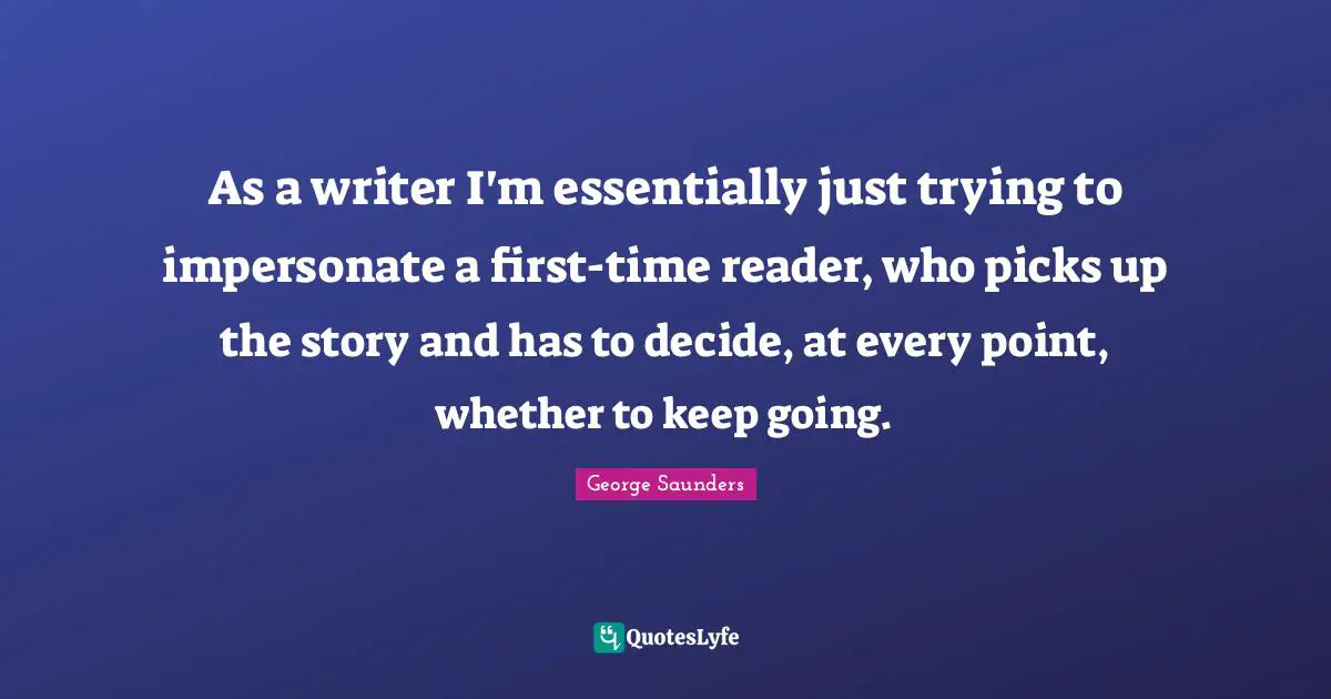 Impersonate Quotes: "As a writer I'm essentially just trying to impersonate a first-time reader, who picks up the story and has to decide, at every point, whether to keep going."