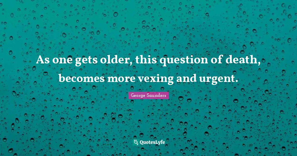 George Saunders Quotes: "As one gets older, this question of death, becomes more vexing and urgent."