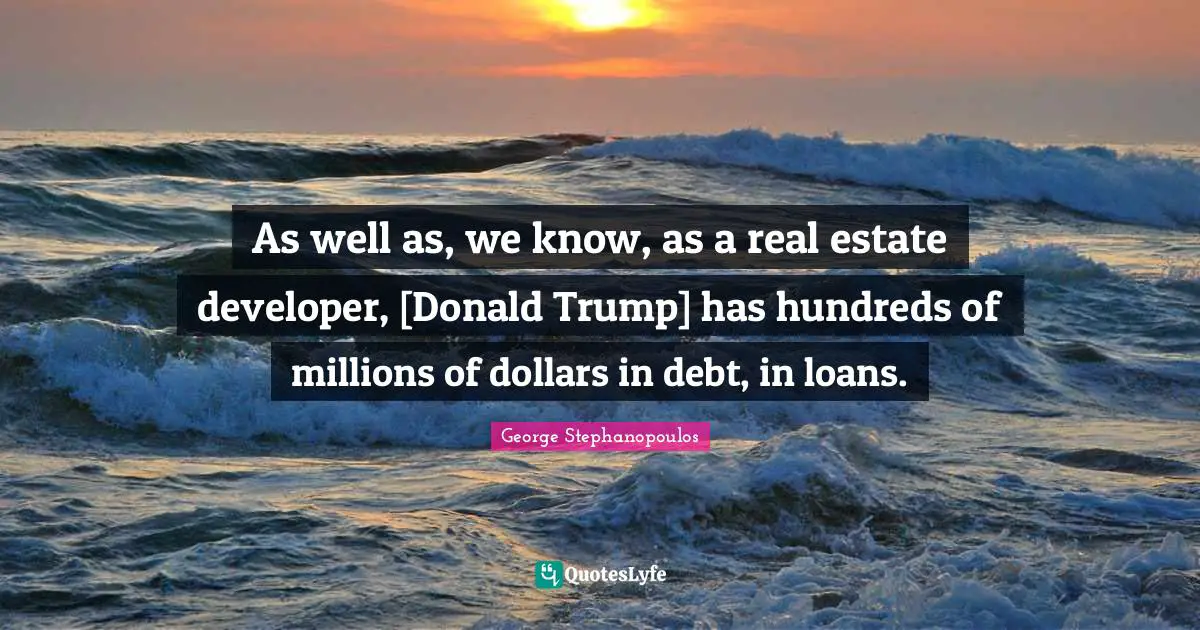 As well as, we know, as a real estate developer, [Donald Trump] has hundreds of millions of dollars in debt, in loans.