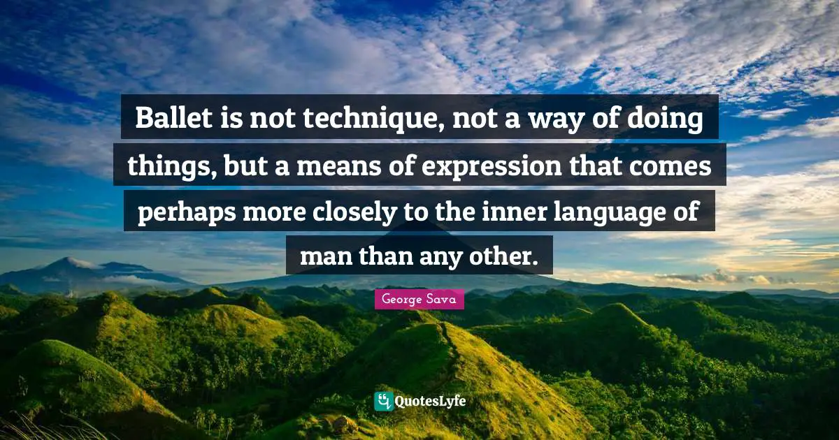 Ballet is not technique, not a way of doing things, but a means of expression that comes perhaps more closely to the inner language of man than any other.