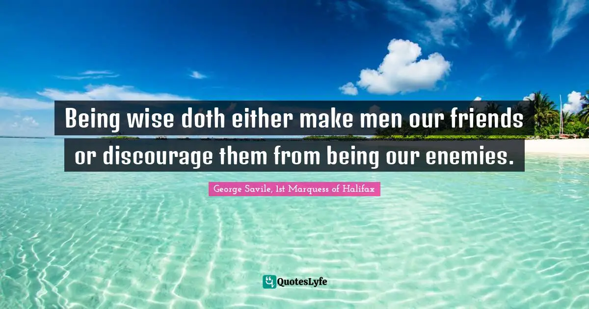 Being wise doth either make men our friends or discourage them from being our enemies.