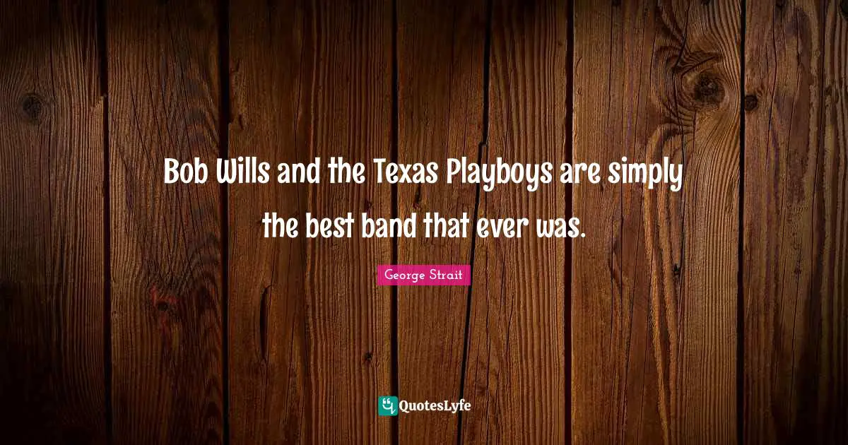 George Strait Quotes: "Bob Wills and the Texas Playboys are simply the best band that ever was."