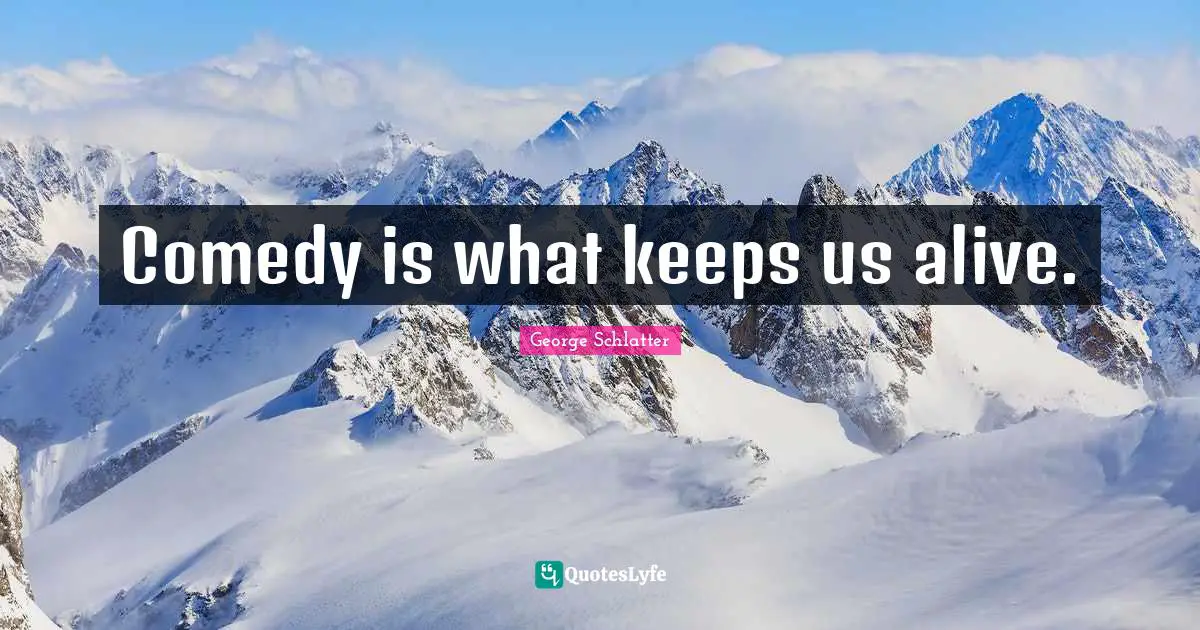 Comedy is what keeps us alive.