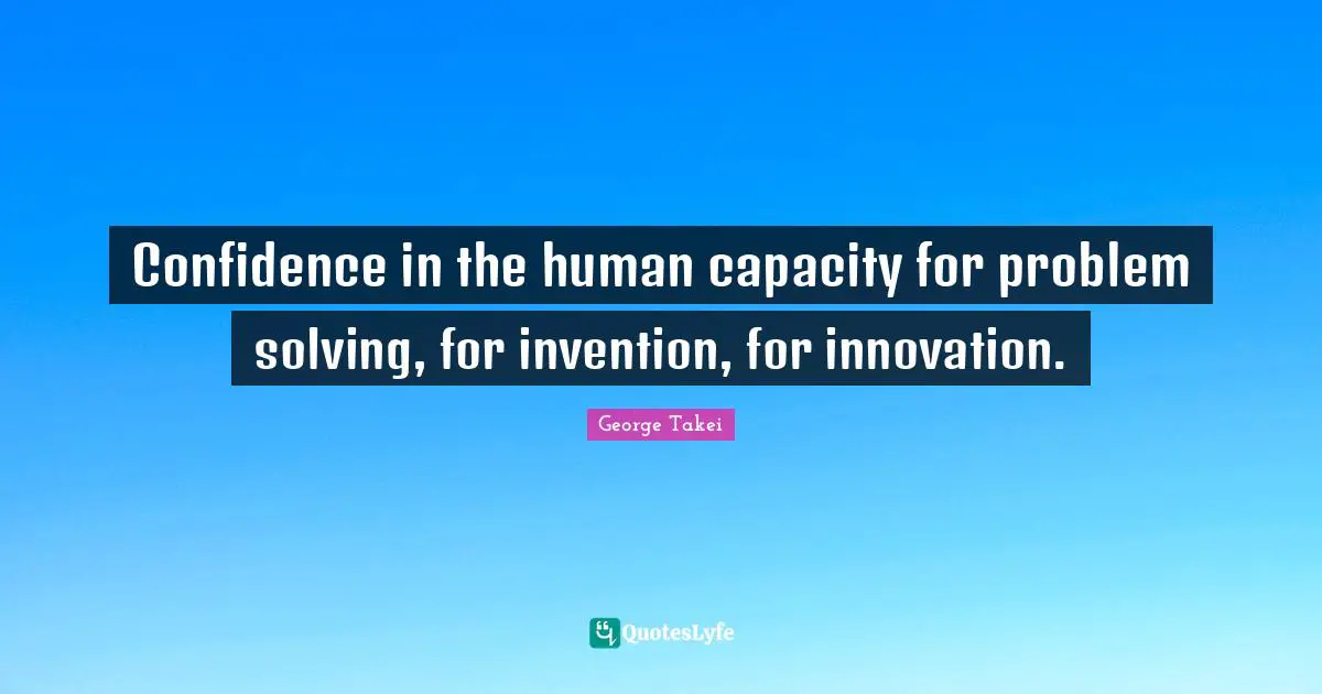 Confidence in the human capacity for problem solving, for invention, for innovation.