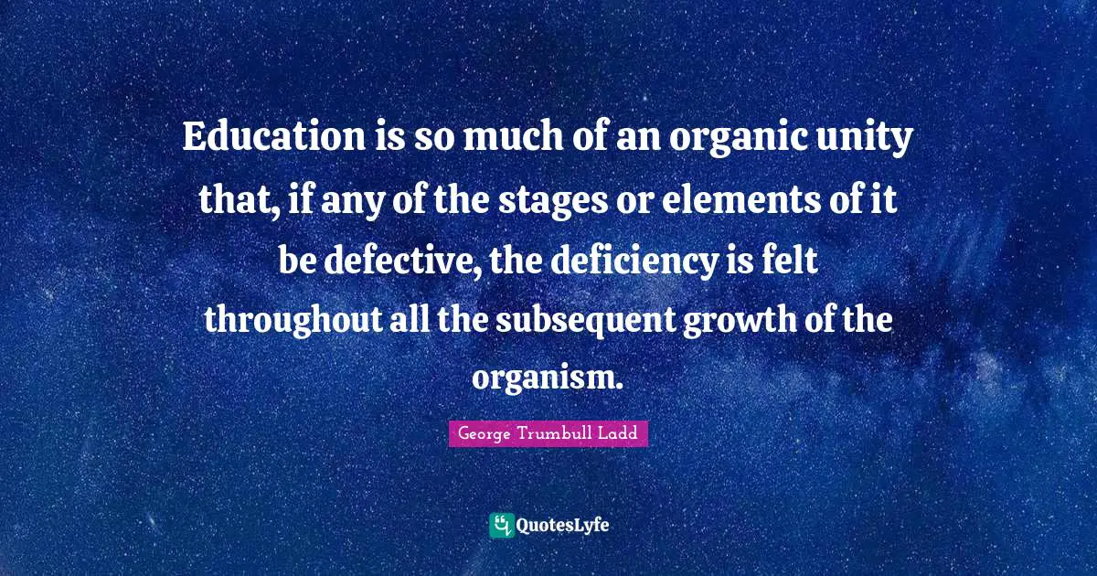 Defective Quotes: "Education is so much of an organic unity that, if any of the stages or elements of it be defective, the deficiency is felt throughout all the subsequent growth of the organism."