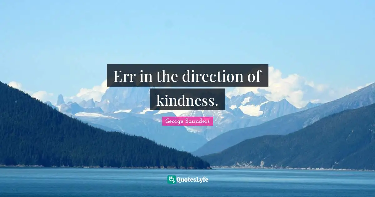 George Saunders Quotes: "Err in the direction of kindness."