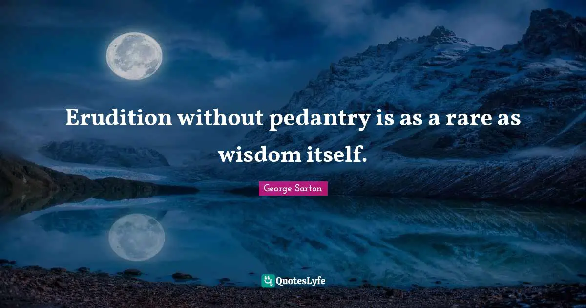 Erudition without pedantry is as a rare as wisdom itself.