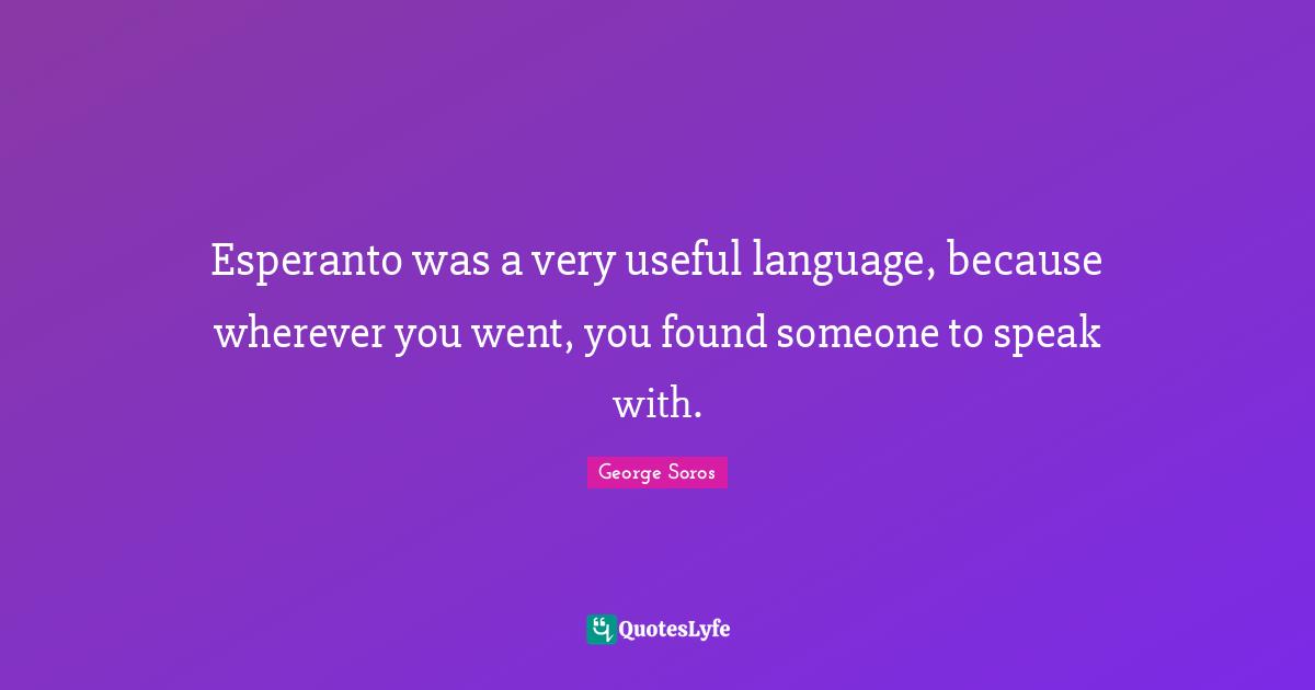 George Soros Quotes: "Esperanto was a very useful language, because wherever you went, you found someone to speak with."