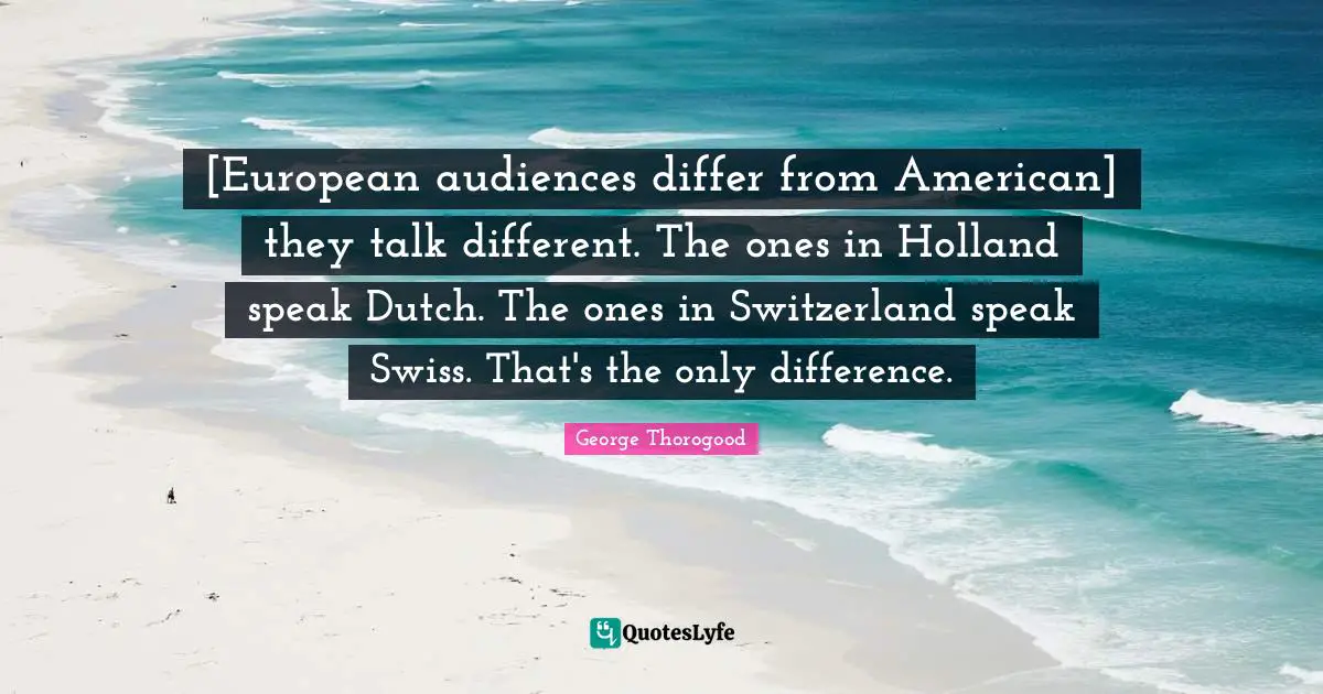 [European audiences differ from American] they talk different. The ones in Holland speak Dutch. The ones in Switzerland speak Swiss. That's the only difference.