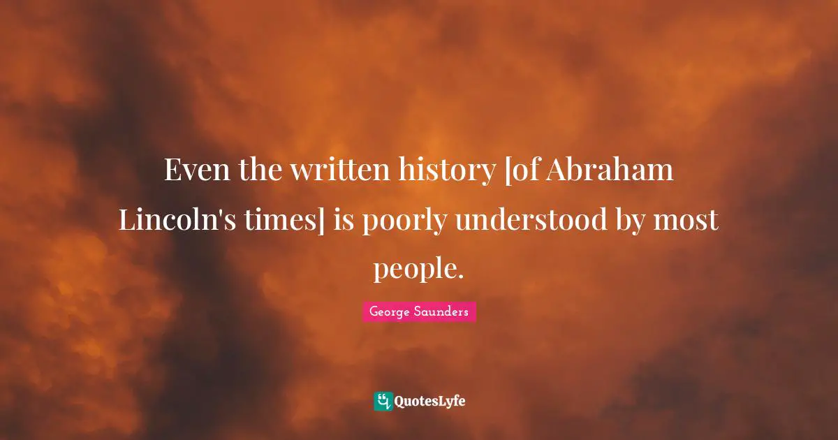 Even the written history [of Abraham Lincoln's times] is poorly understood by most people.