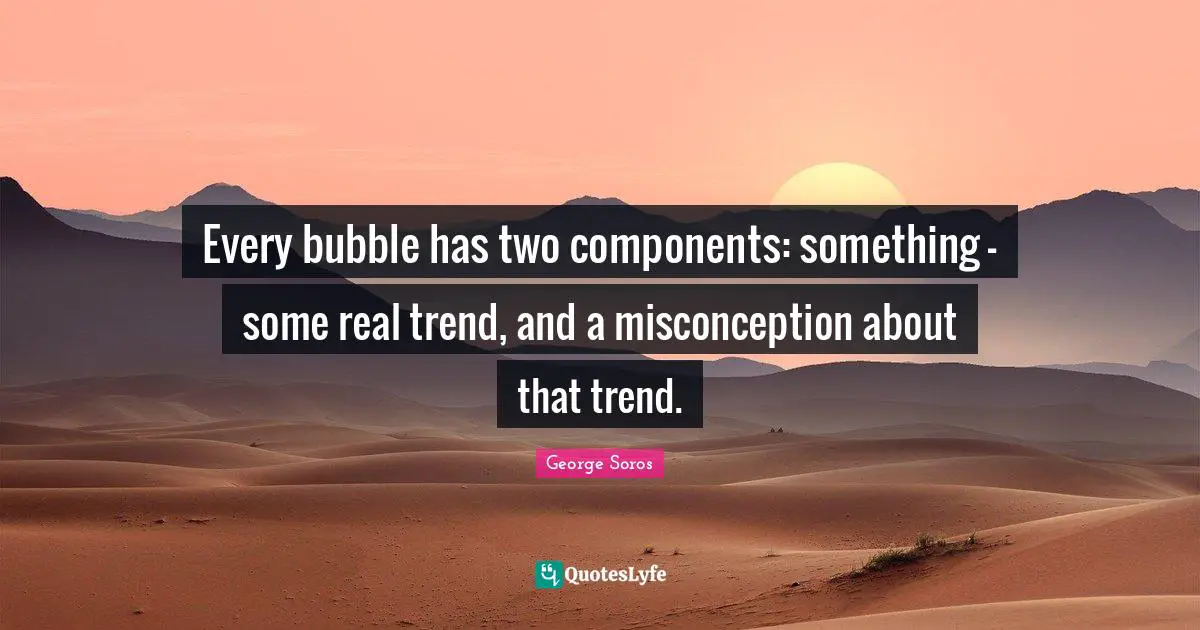 George Soros Quotes: "Every bubble has two components: something - some real trend, and a misconception about that trend."