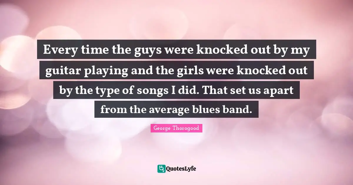 Every time the guys were knocked out by my guitar playing and the girls were knocked out by the type of songs I did. That set us apart from the average blues band.
