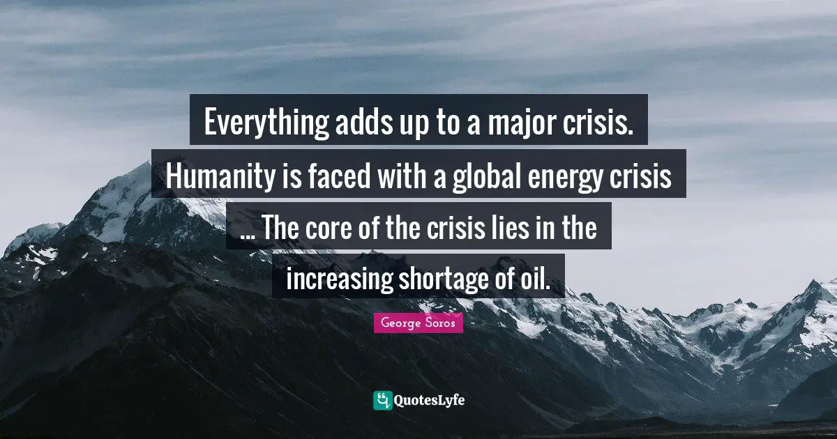 George Soros Quotes: "Everything adds up to a major crisis. Humanity is faced with a global energy crisis ... The core of the crisis lies in the increasing shortage of oil."