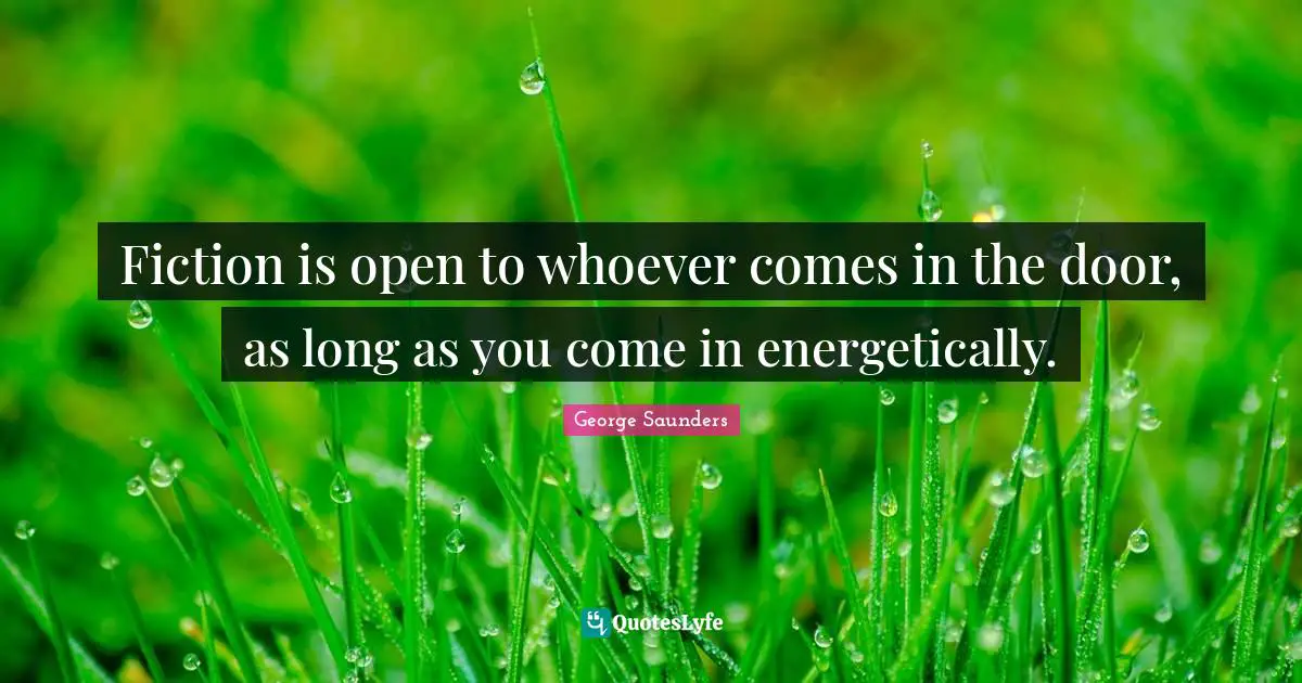 Fiction is open to whoever comes in the door, as long as you come in energetically.