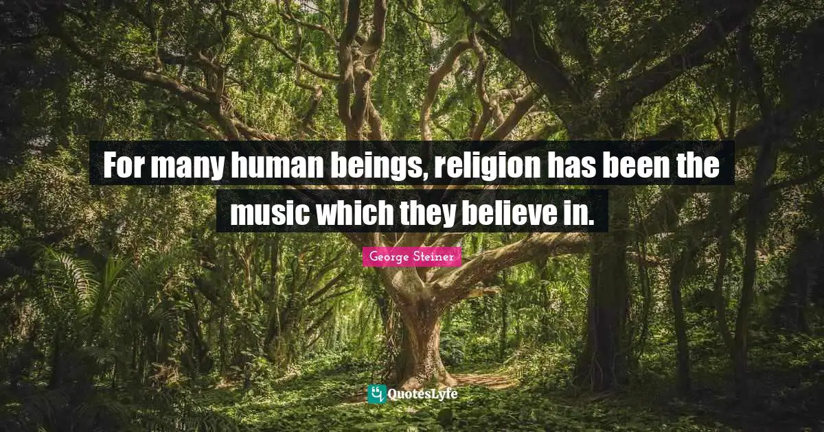 For many human beings, religion has been the music which they believe in.