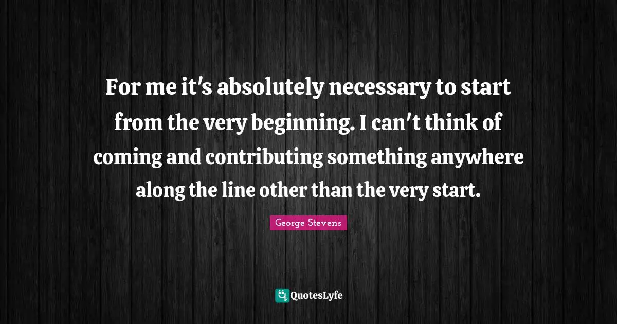 For me it's absolutely necessary to start from the very beginning. I can't think of coming and contributing something anywhere along the line other than the very start.
