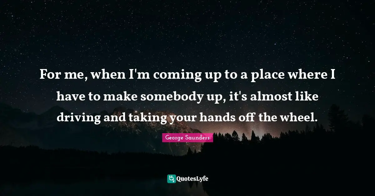 For me, when I'm coming up to a place where I have to make somebody up, it's almost like driving and taking your hands off the wheel.