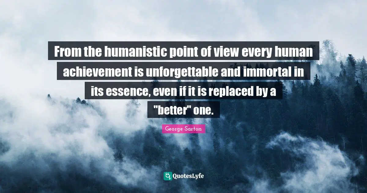 From the humanistic point of view every human achievement is unforgettable and immortal in its essence, even if it is replaced by a "better" one.