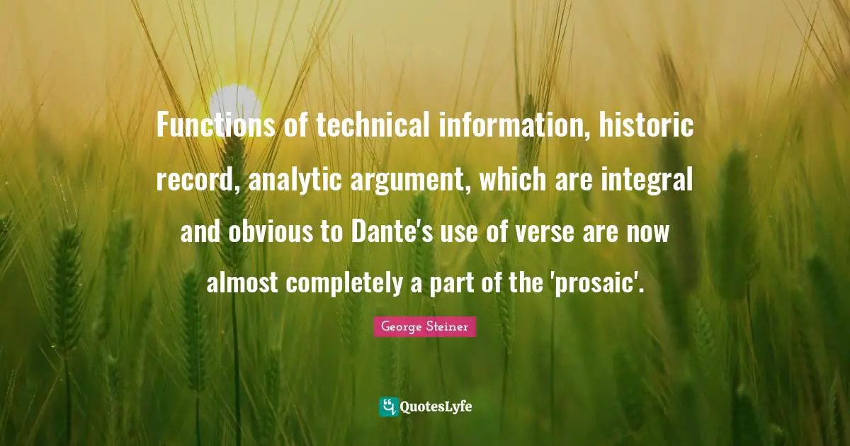 How To Use Information Quotes: "Functions of technical information, historic record, analytic argument, which are integral and obvious to Dante's use of verse are now almost completely a part of the 'prosaic'."