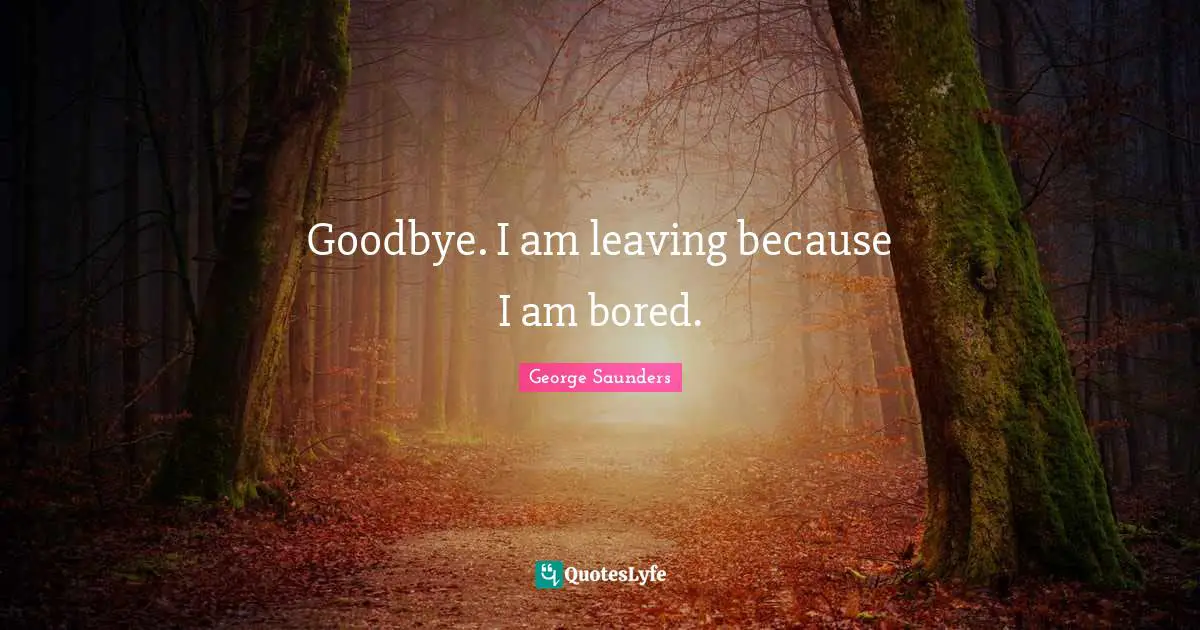 George Saunders Quotes: "Goodbye. I am leaving because I am bored."
