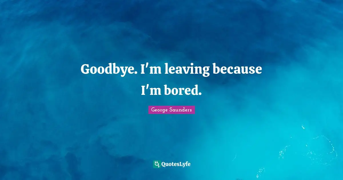 George Saunders Quotes: "Goodbye. I'm leaving because I'm bored."