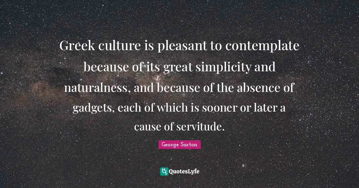 Greek culture is pleasant to contemplate because of its great simplicity and naturalness, and because of the absence of gadgets, each of which is sooner or later a cause of servitude.