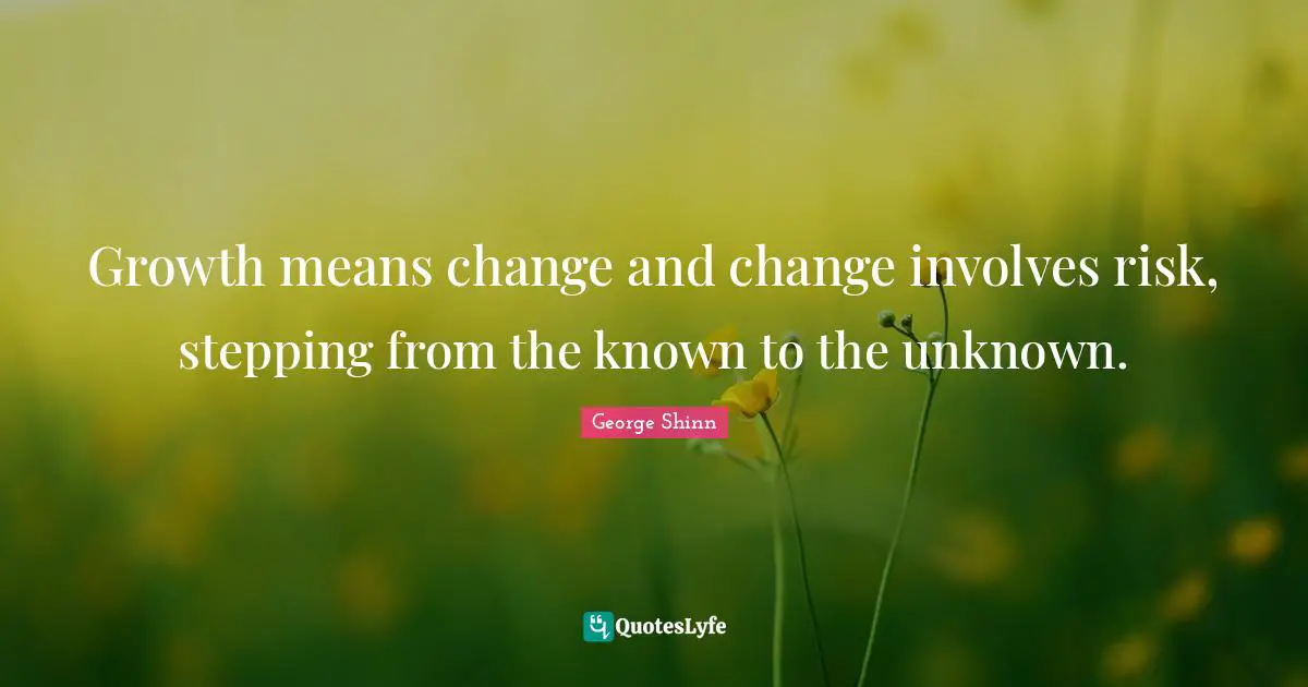 Growth means change and change involves risk, stepping from the known to the unknown.