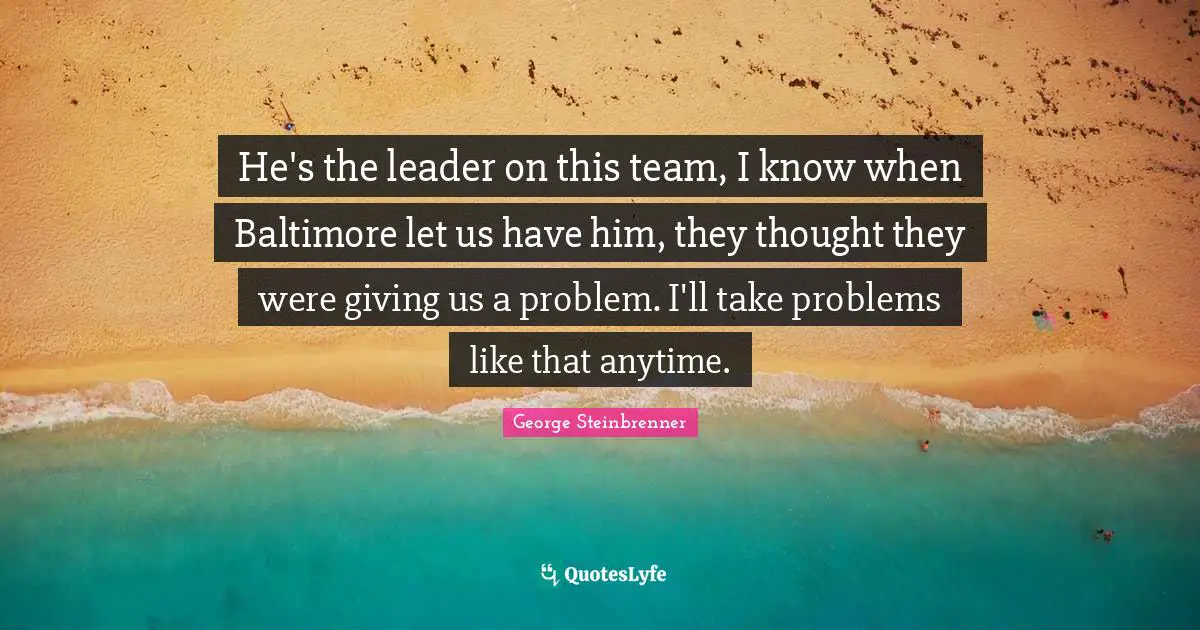 He's the leader on this team, I know when Baltimore let us have him, they thought they were giving us a problem. I'll take problems like that anytime.