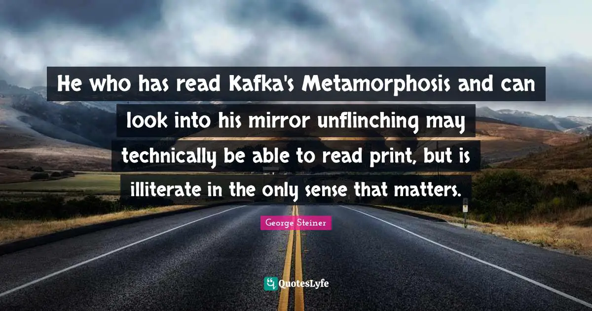 Metamorphosis Quotes: "He who has read Kafka's Metamorphosis and can look into his mirror unflinching may technically be able to read print, but is illiterate in the only sense that matters."
