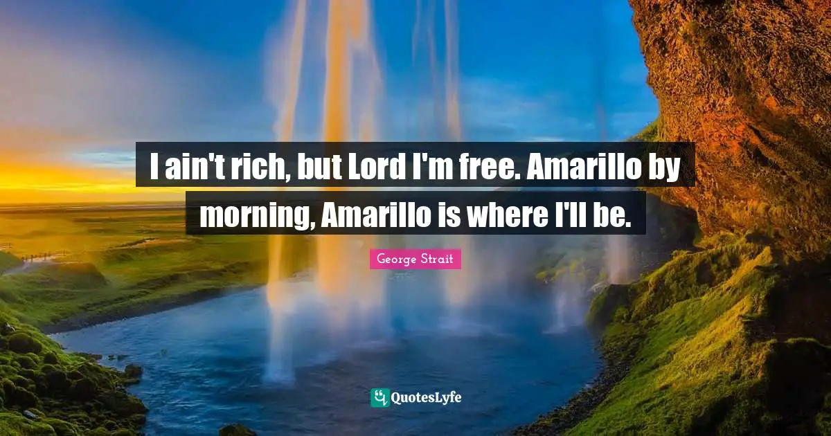 George Strait Quotes: "I ain't rich, but Lord I'm free. Amarillo by morning, Amarillo is where I'll be."