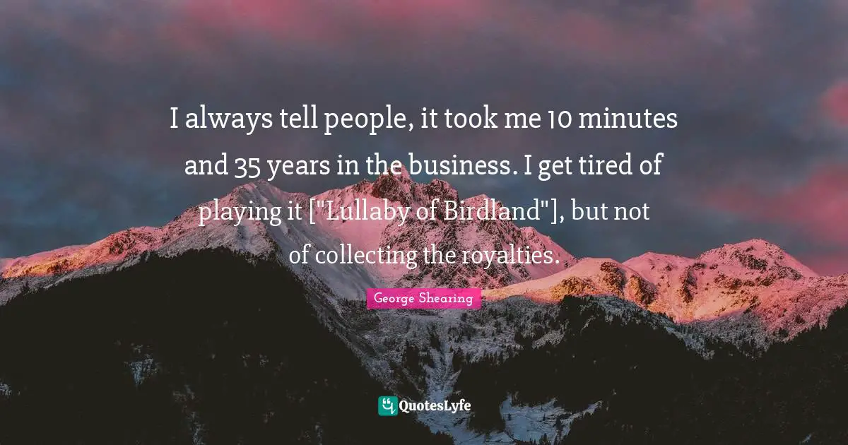 Lullaby Quotes: "I always tell people, it took me 10 minutes and 35 years in the business. I get tired of playing it ["Lullaby of Birdland"], but not of collecting the royalties."