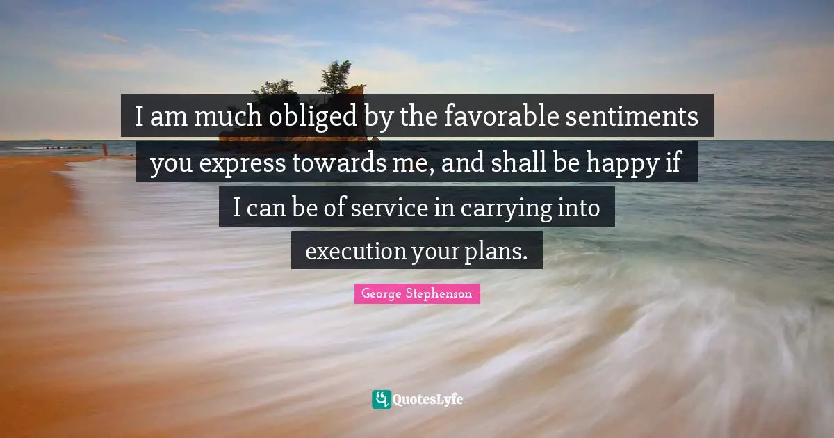 I am much obliged by the favorable sentiments you express towards me, and shall be happy if I can be of service in carrying into execution your plans.